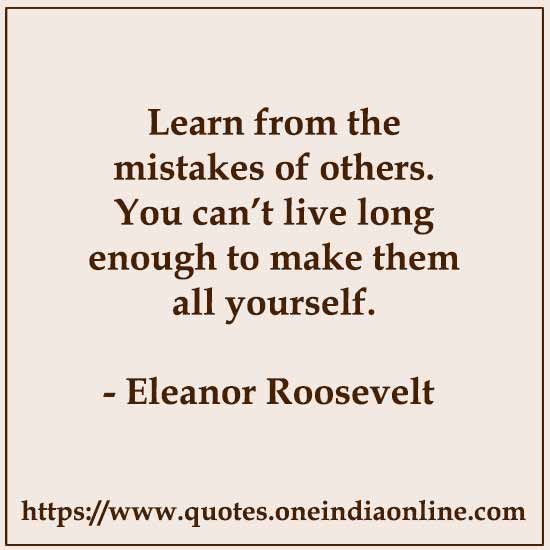 Learn from the mistakes of others. You can’t live long enough to make them all yourself.

-   Eleanor Roosevelt