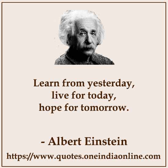 Learn from yesterday, live for today, hope for tomorrow.