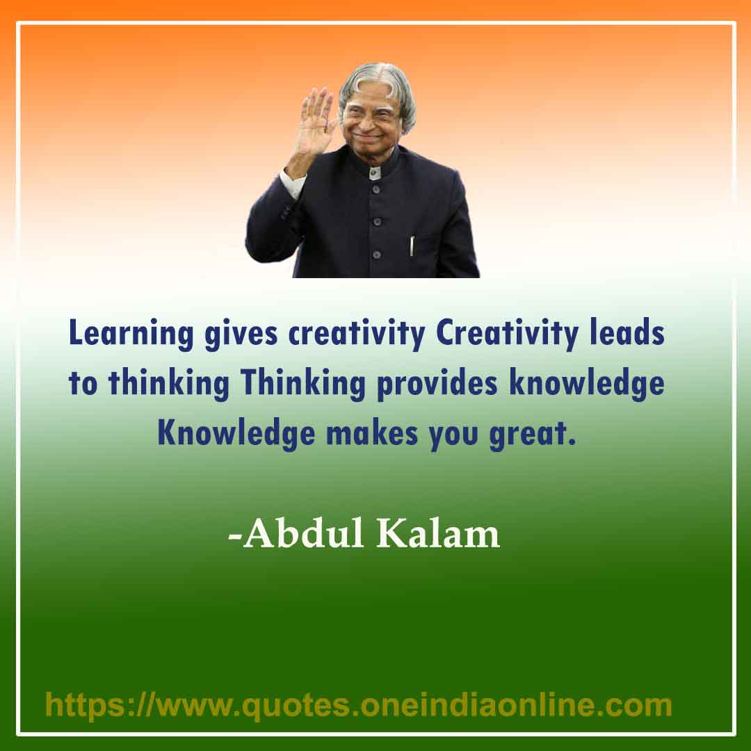 Learning gives creativity Creativity leads to thinking Thinking provides knowledge Knowledge makes you great.