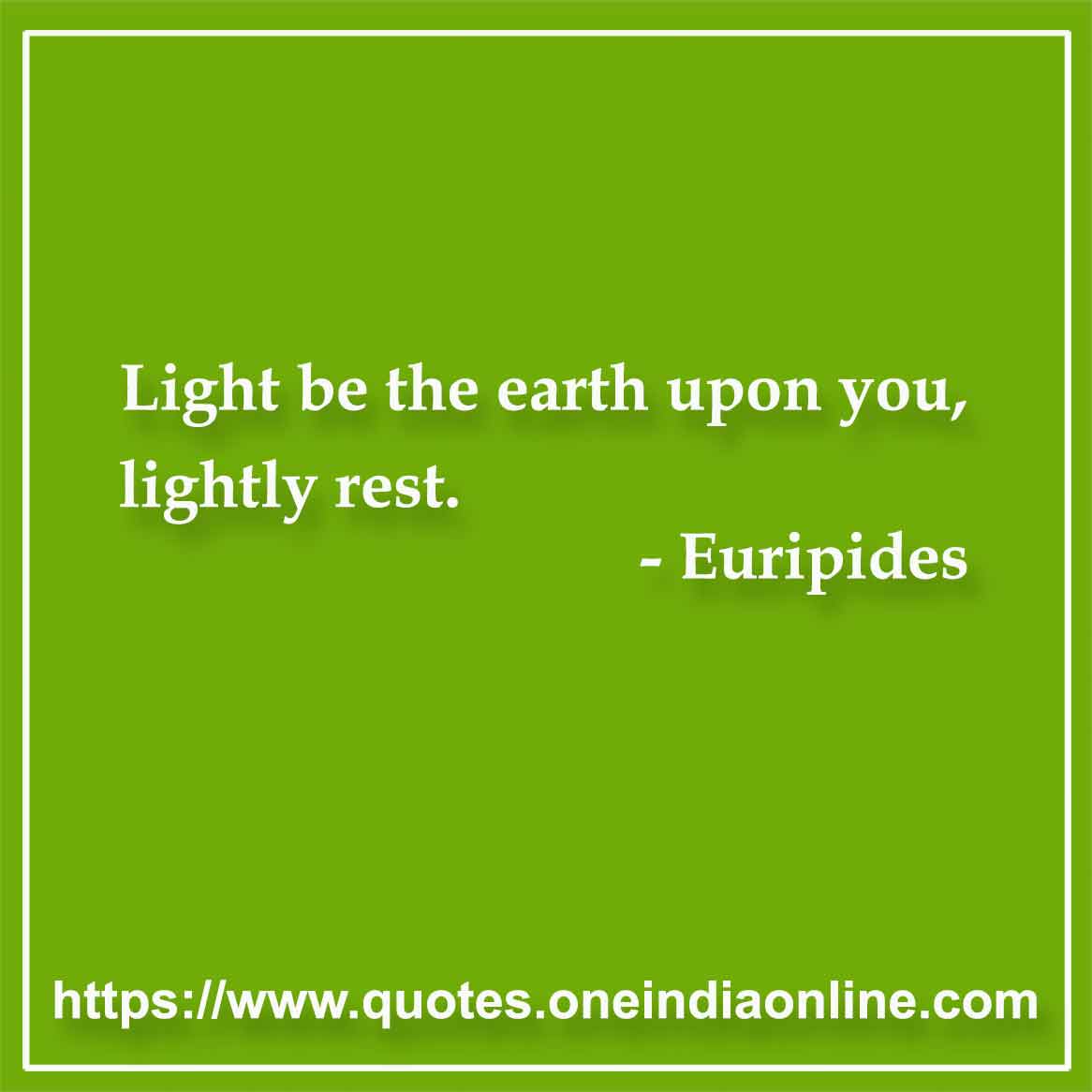 Light be the earth upon you, lightly rest.

- Euripides Quote