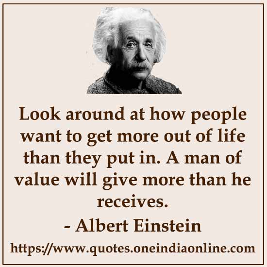Look around at how people want to get more out of life than they put in. A man of value will give more than he receives.
Albert Einstein Quotes in English