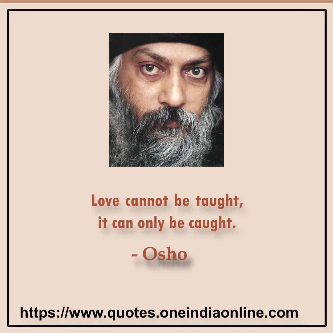 Love cannot be taught, it can only be caught. 