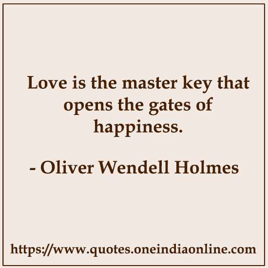 Love is the master key that opens the gates of happiness. Oliver Wendell Holmes