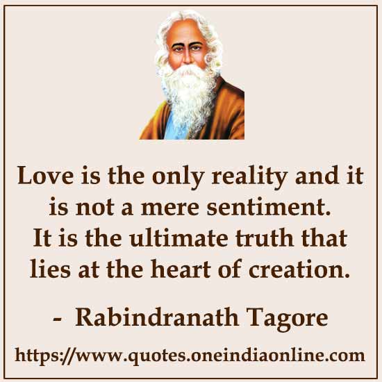 Love is the only reality and it is not a mere sentiment. It is the ultimate truth that lies at the heart of creation.