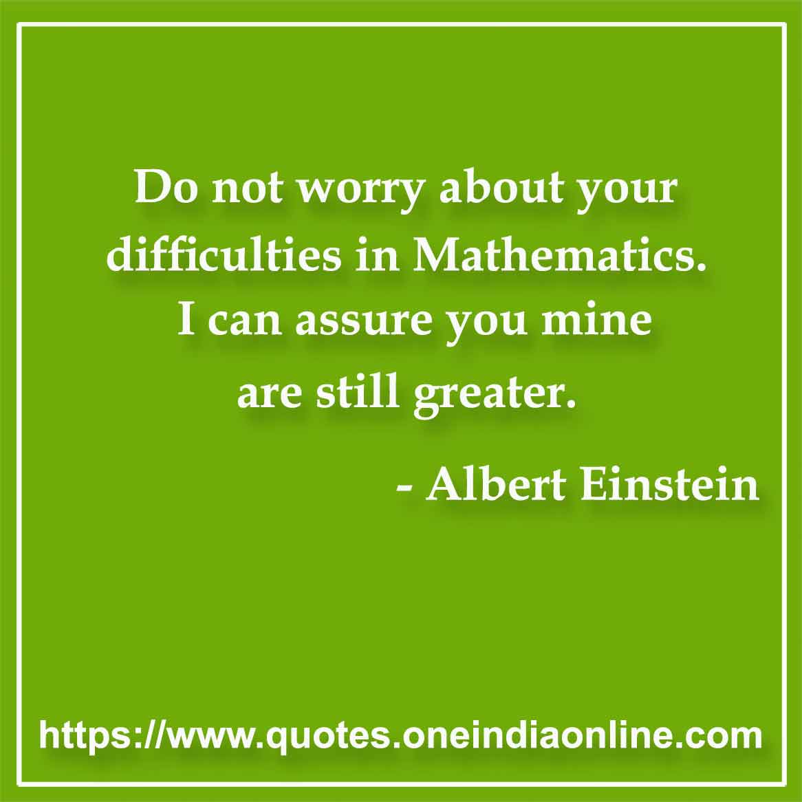 Do not worry about your difficulties in Mathematics. I can assure you mine are still greater.

- Mathematics Quotes by Albert Einstein