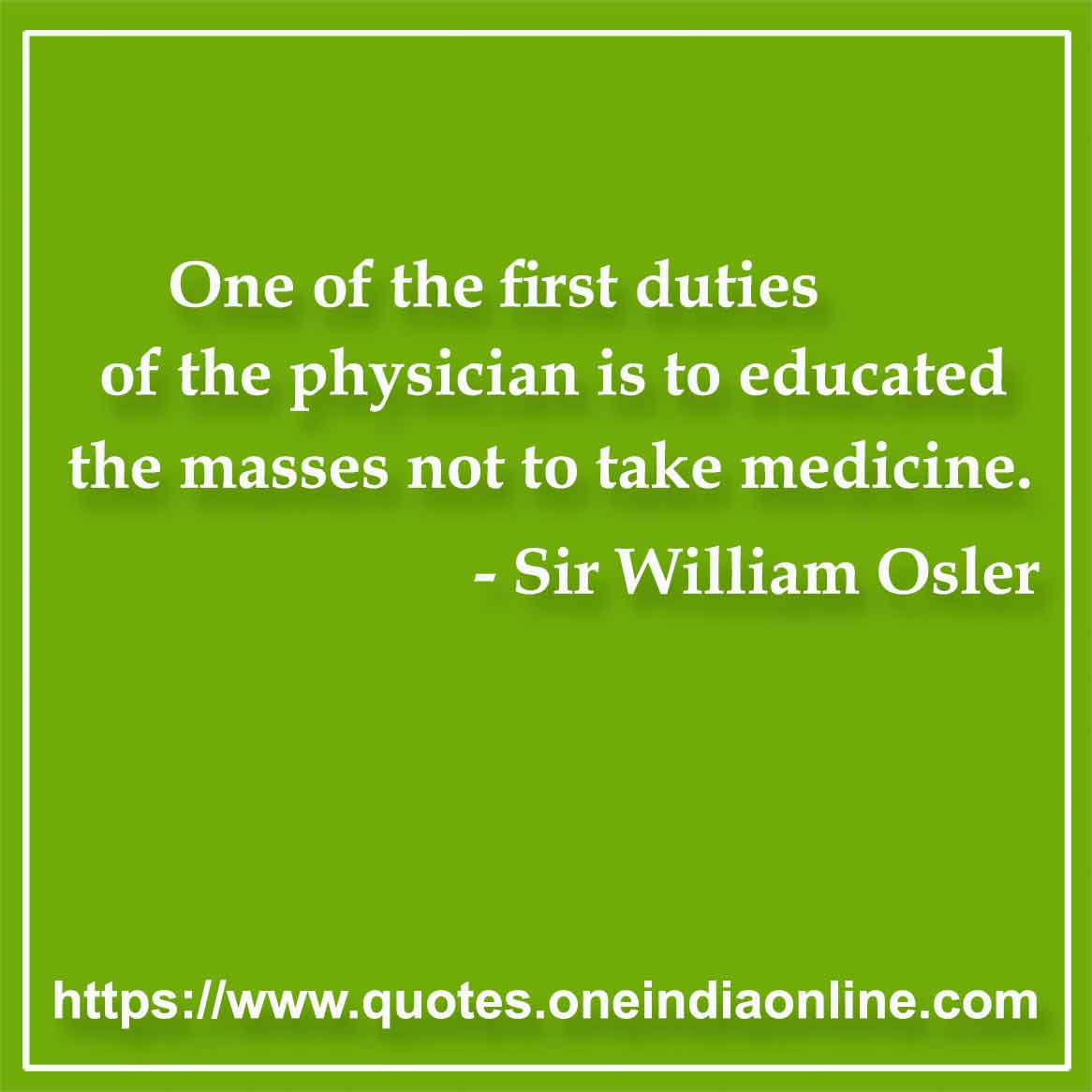 One of the first duties of the physician is to educated the masses not to take medicine.

- Medical Quotes by Sir William Osler 