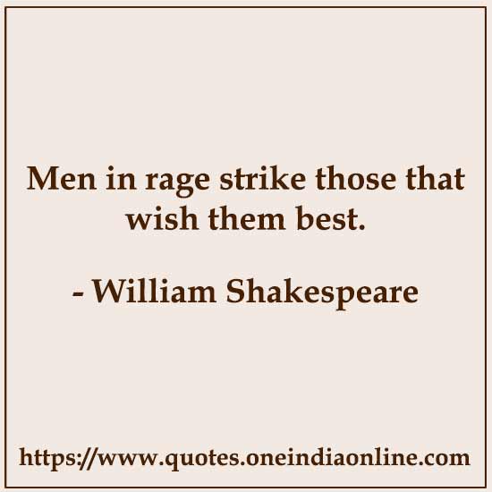 Men in rage strike those that wish them best.