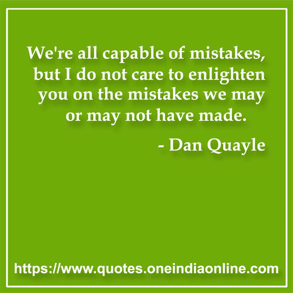 We're all capable of mistakes, but I do not care to enlighten you on the mistakes we may or may not have made.

- Mistake Quotes by Dan Quayle