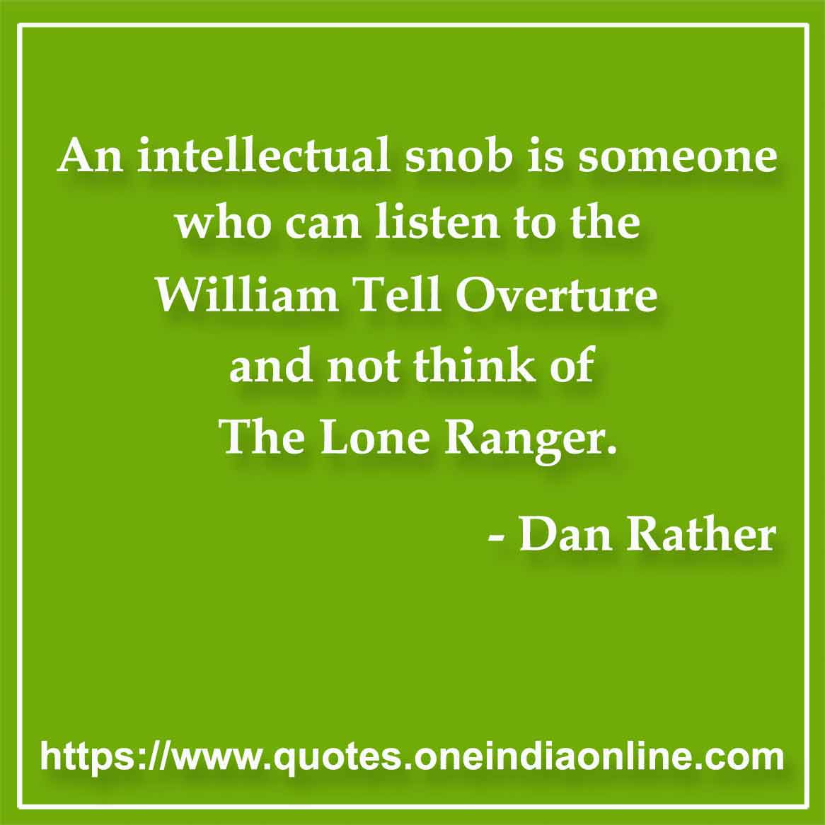 An intellectual snob is someone who can listen to the William Tell Overture and not think of The Lone Ranger.

- Music Quotes by Dan Rather 