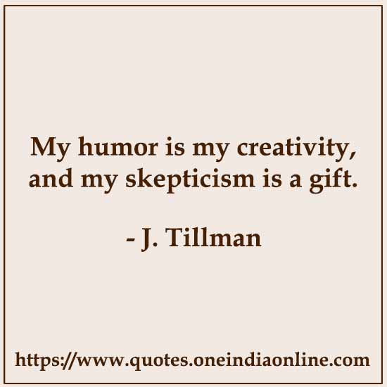 My humor is my creativity, and my skepticism is a gift. 

- J. Tillman