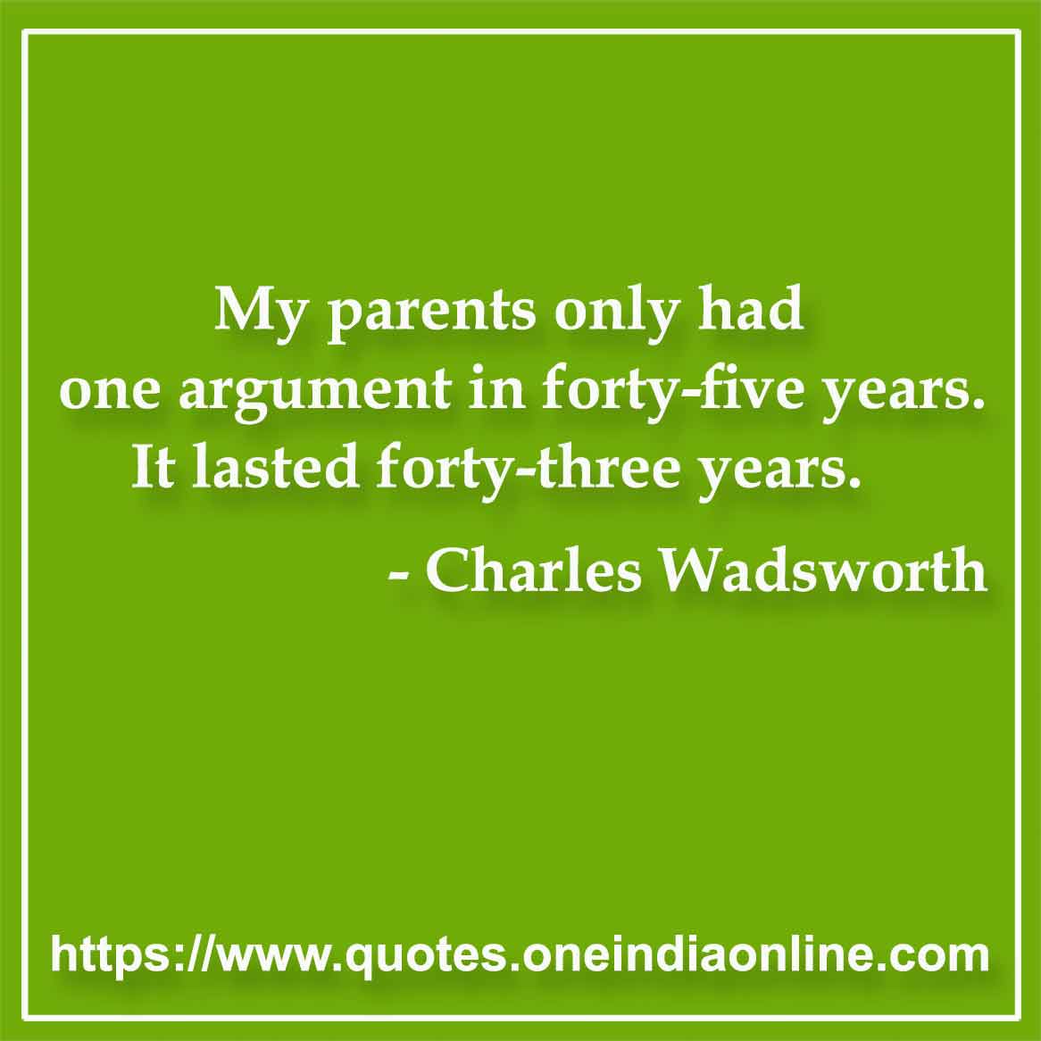 My parents only had one argument in forty-five years. It lasted forty-three years.

- Charles Wadsworth Quotes