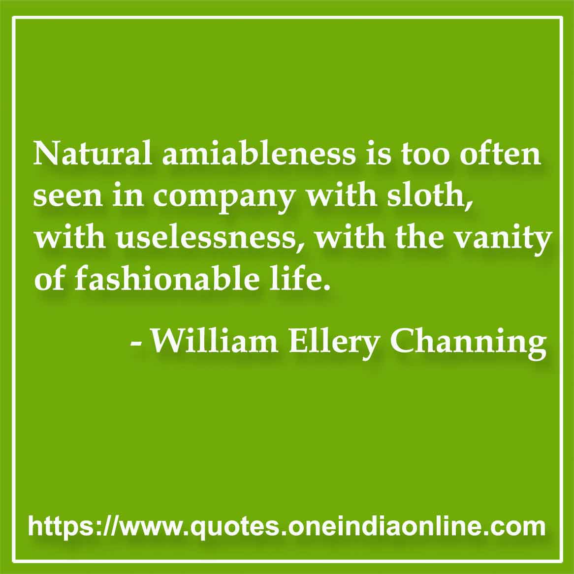 Natural amiableness is too often seen in company with sloth, with uselessness, with the vanity of fashionable life.

-William Ellery Channing Quote