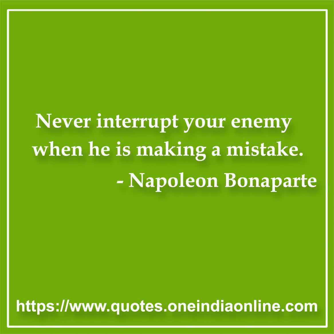 Never interrupt your enemy when he is making a mistake.

- Napoleon Bonaparte Quotes