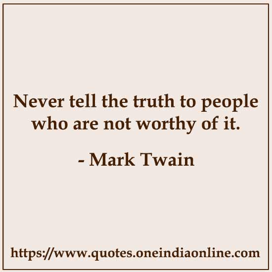 Never tell the truth to people who are not worthy of it.