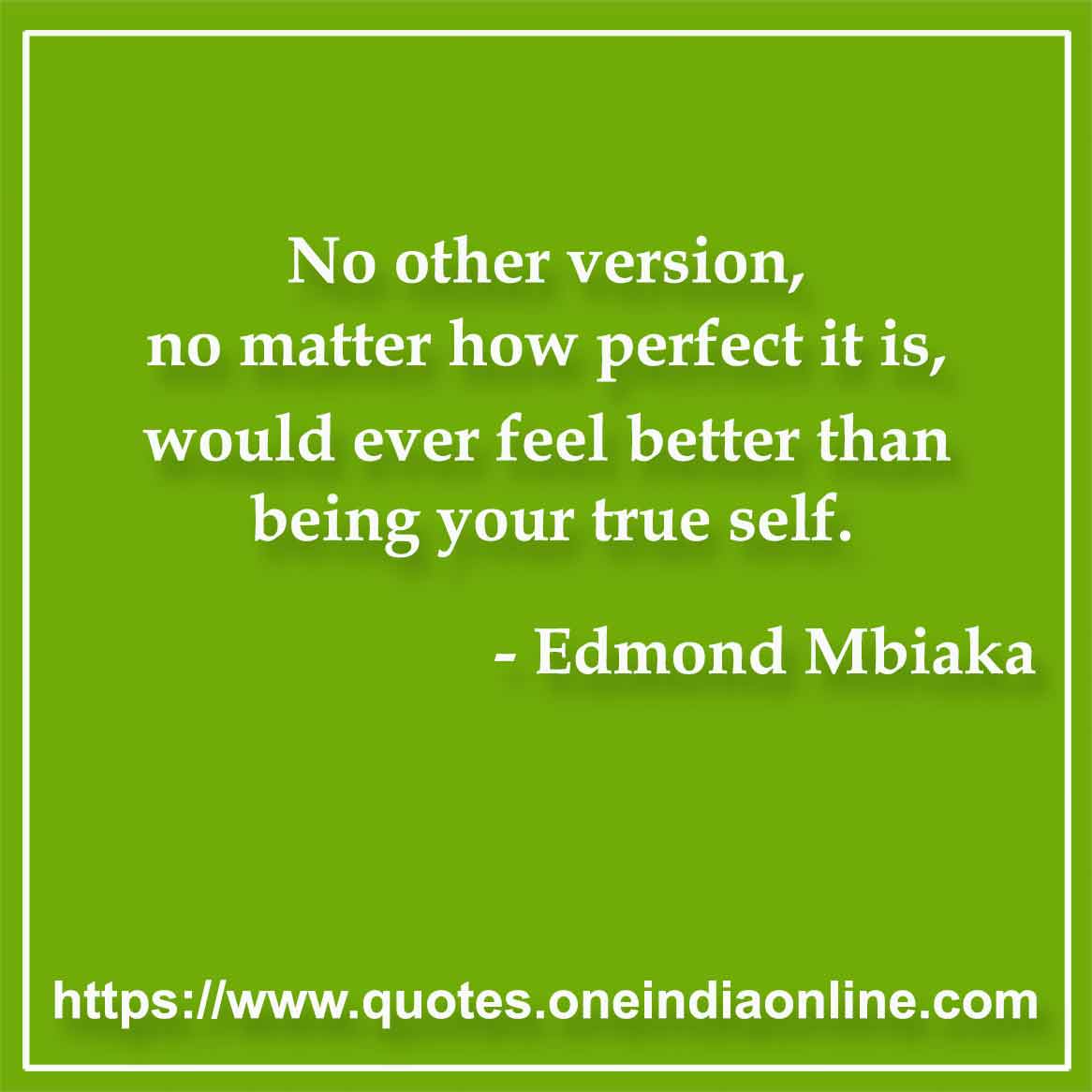No other version, no matter how perfect it is, would ever feel better than being your true self.

- Edmond Mbiaka