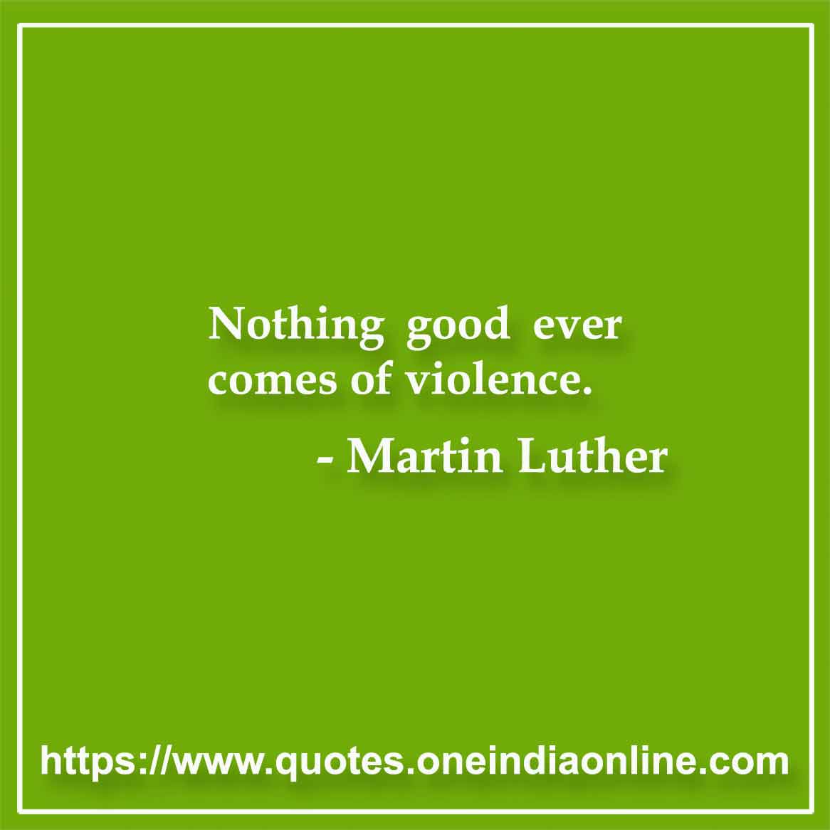 Nothing good ever comes of violence. 

Martin Luther Sayings