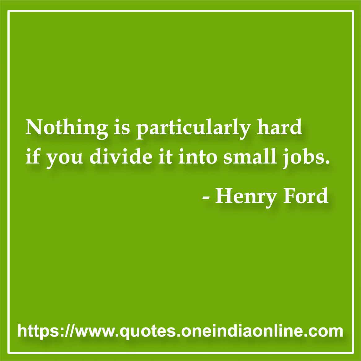Nothing is particularly hard if you divide it into small jobs. Henry Ford Quotes