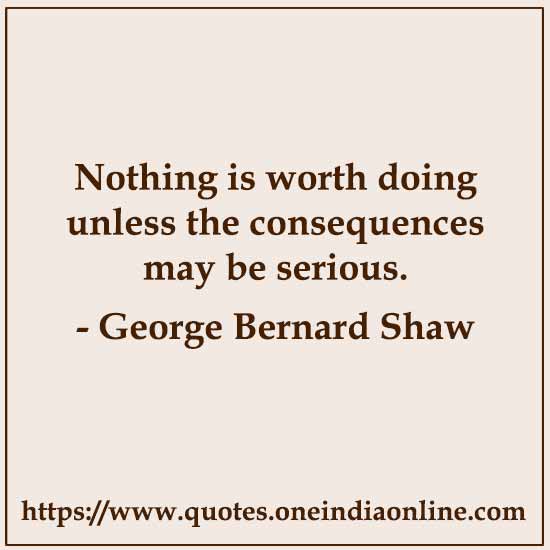 Nothing is worth doing unless the consequences may be serious.