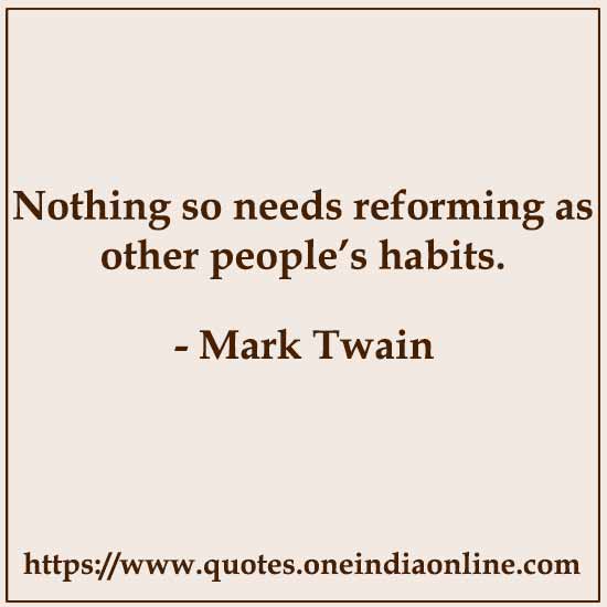 Nothing so needs reforming as other people’s habits.