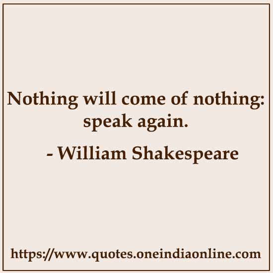 Nothing will come of nothing: speak again.