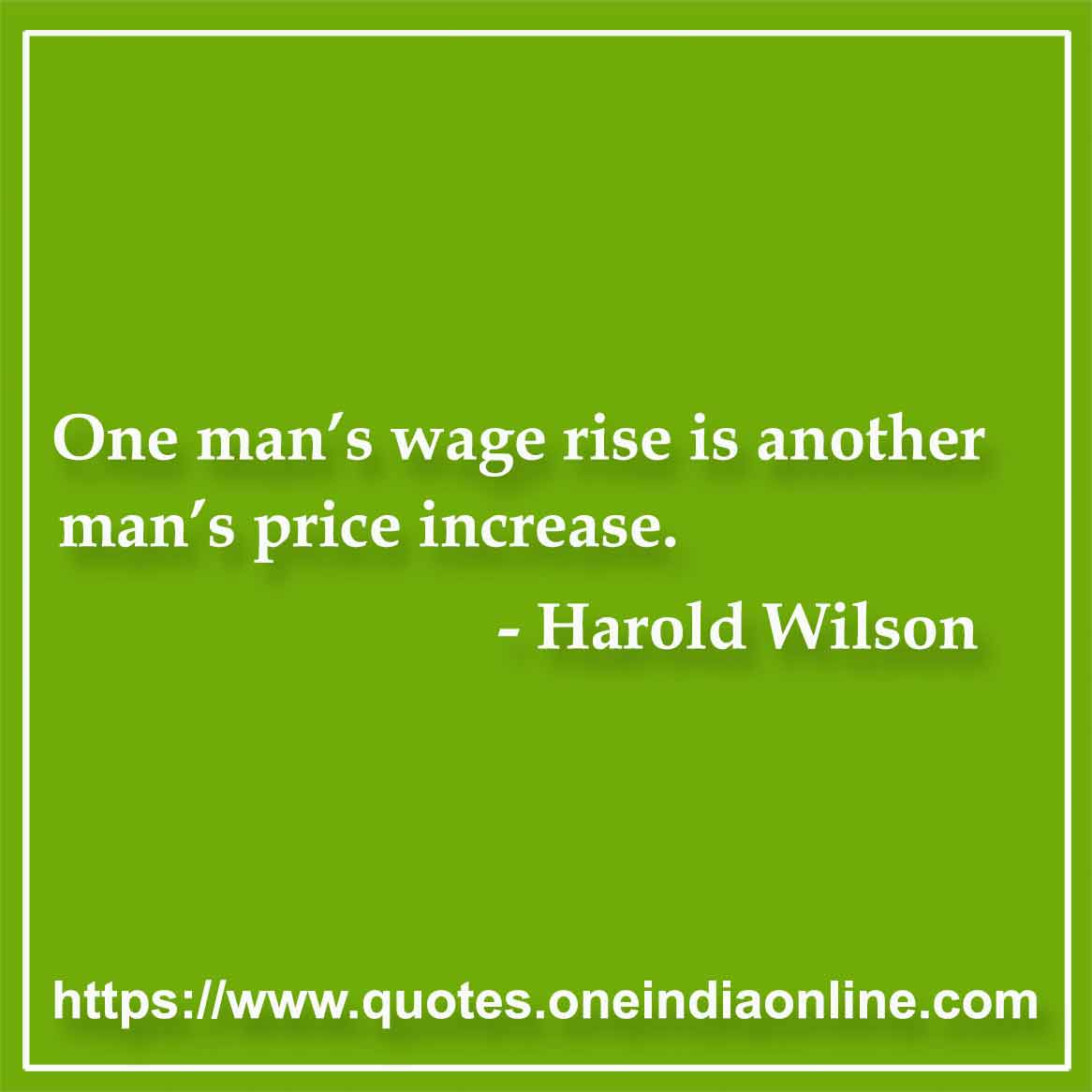 One man’s wage rise is another man’s price increase.

- Harold Wilson Quotes