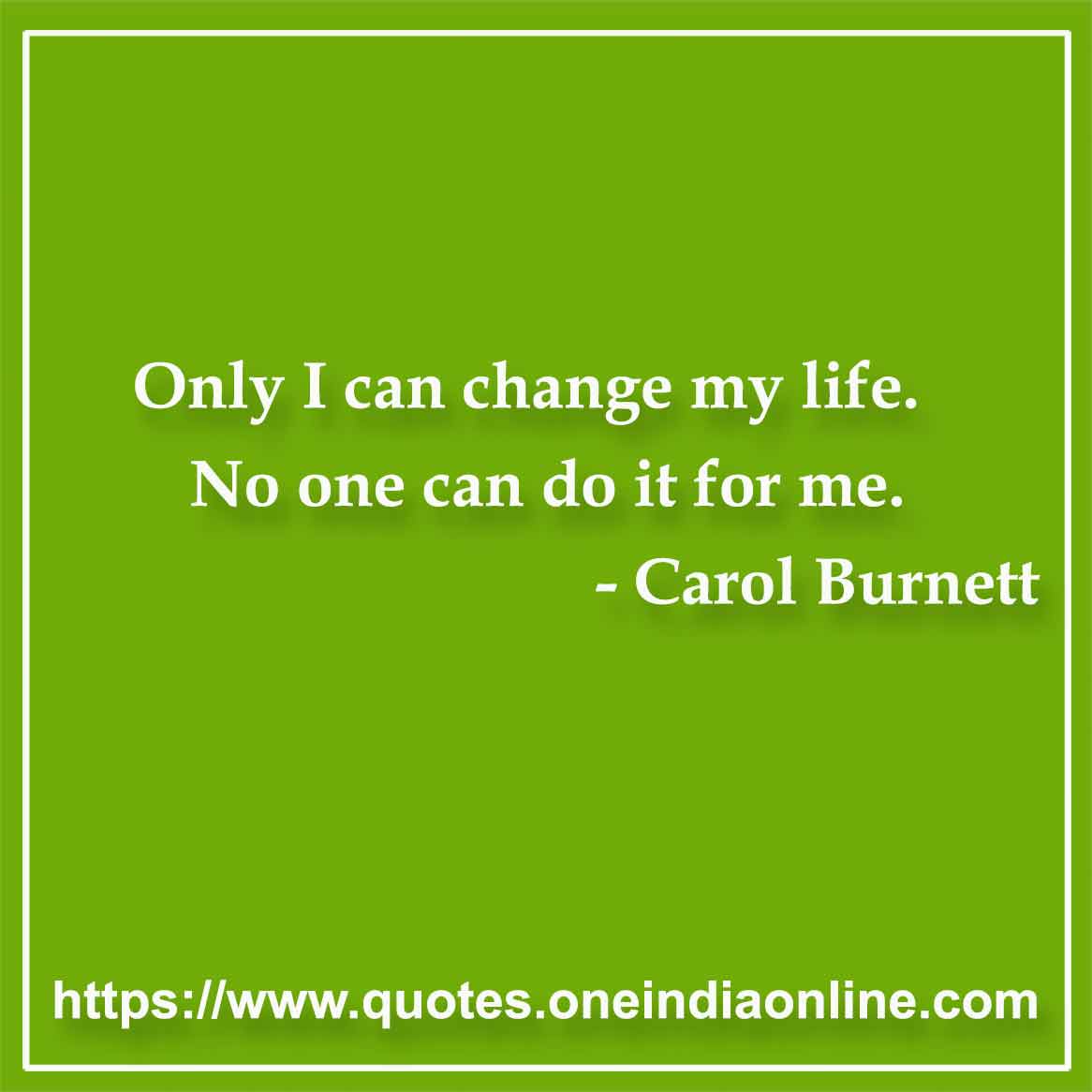 Only I can change my life. No one can do it for me.

-  Carol Burnett
