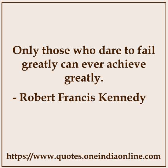 Only those who dare to fail greatly can ever achieve greatly.

- Robert Francis Kennedy