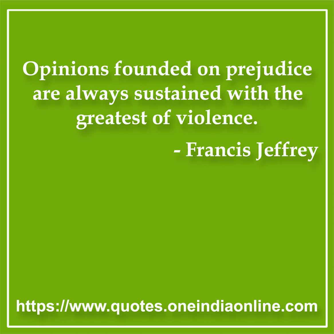 Opinions founded on prejudice are always sustained with the greatest of violence.

- Opinions Quotes by Francis Jeffrey