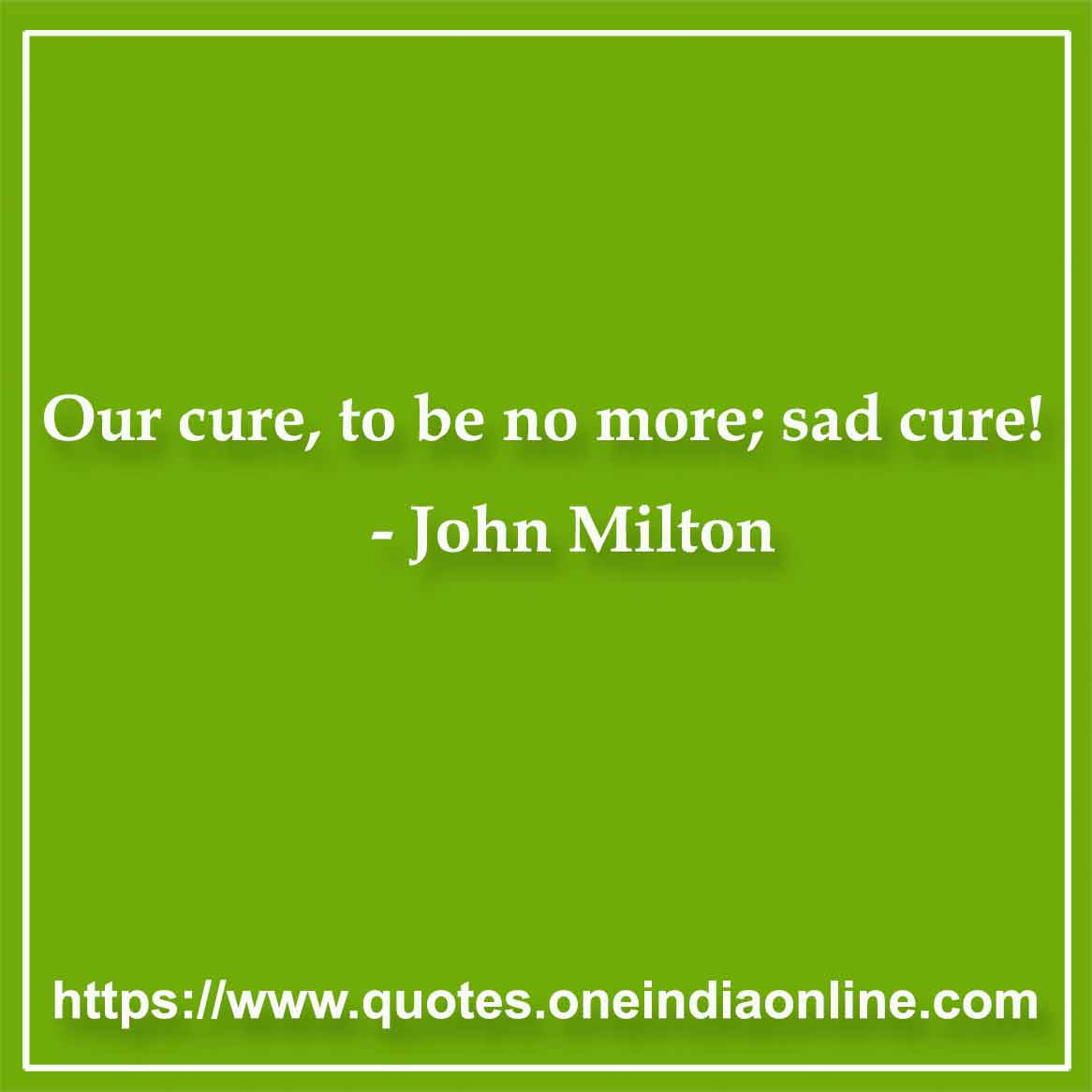 Our cure, to be no more; sad cure! 

- Thought of the Day by John Milton Sayings