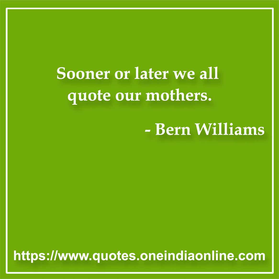 Sooner or later we all quote our mothers.

- Parents Quotes by Bern Williams 