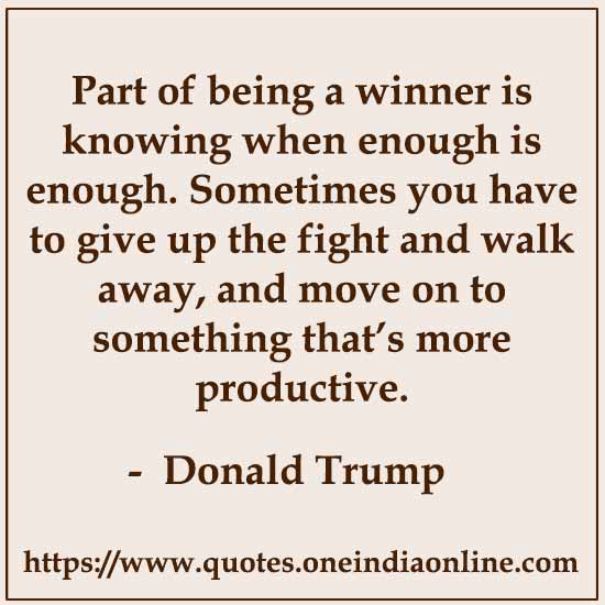 Part of being a winner is knowing when enough is enough. Sometimes you have to give up the fight and walk away, and move on to something that’s more productive.