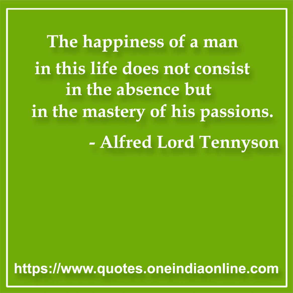 The happiness of a man in this life does not consist in the absence but in the mastery of his passions.

- Passion Quotes by Alfred Lord Tennyson