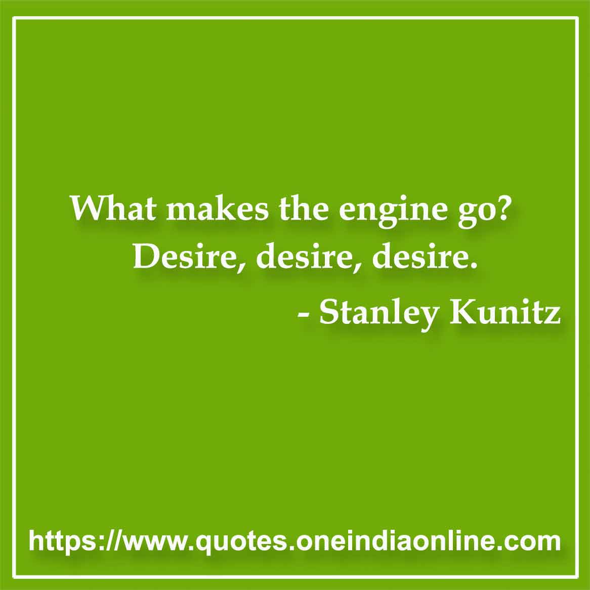 What makes the engine go? Desire, desire, desire.

- Passion Quotes by Stanley Kunitz