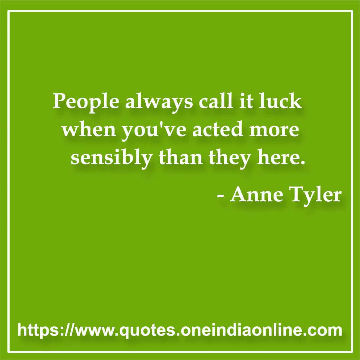 People always call it luck when you've acted more sensibly than they here.