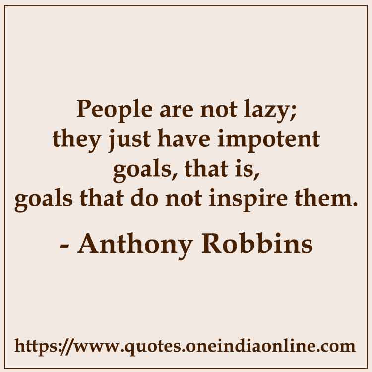 People are not lazy; they just have impotent goals, that is, goals that do not inspire them.

Anthony Robbins