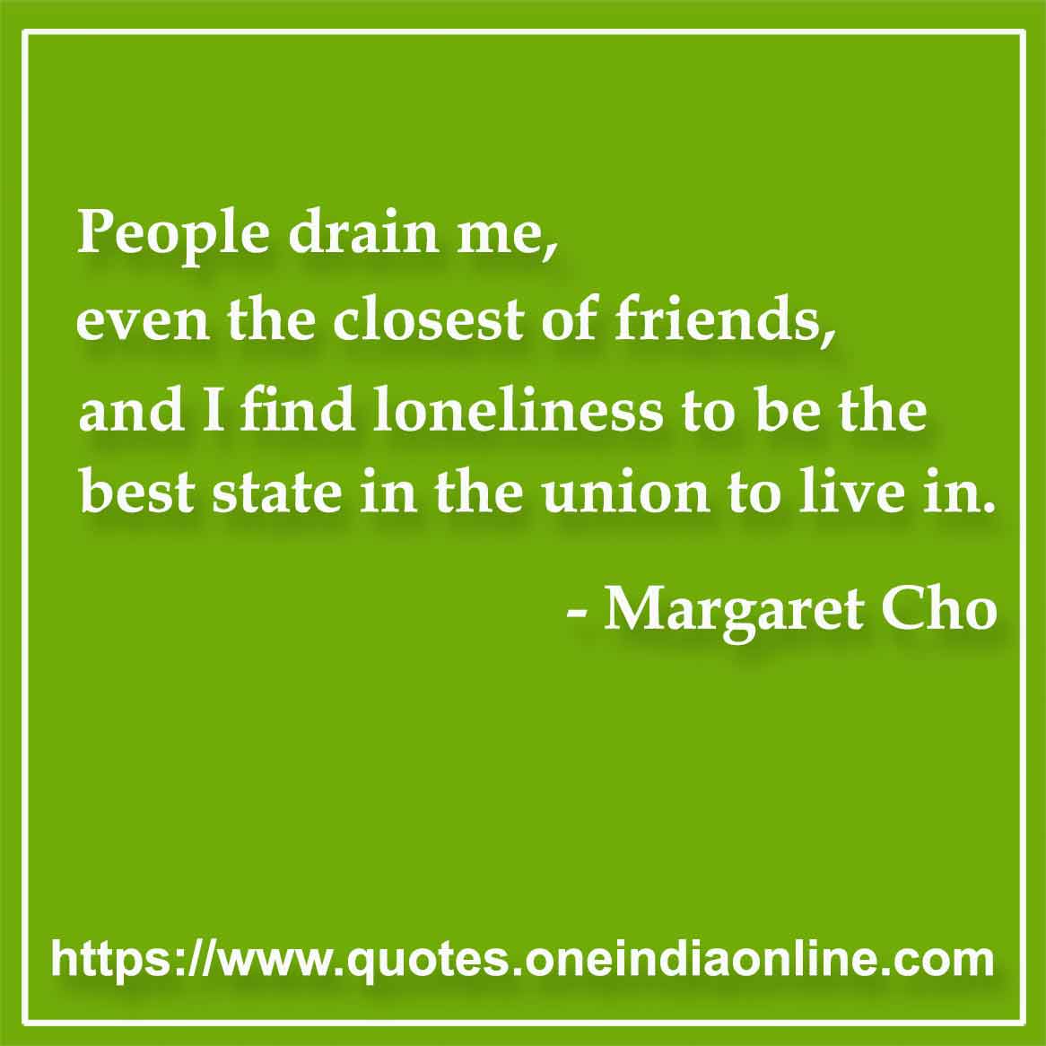 People drain me, even the closest of friends, and I find loneliness to be the best state in the union to live in.

- Loneliness Quotes by Margaret Cho 