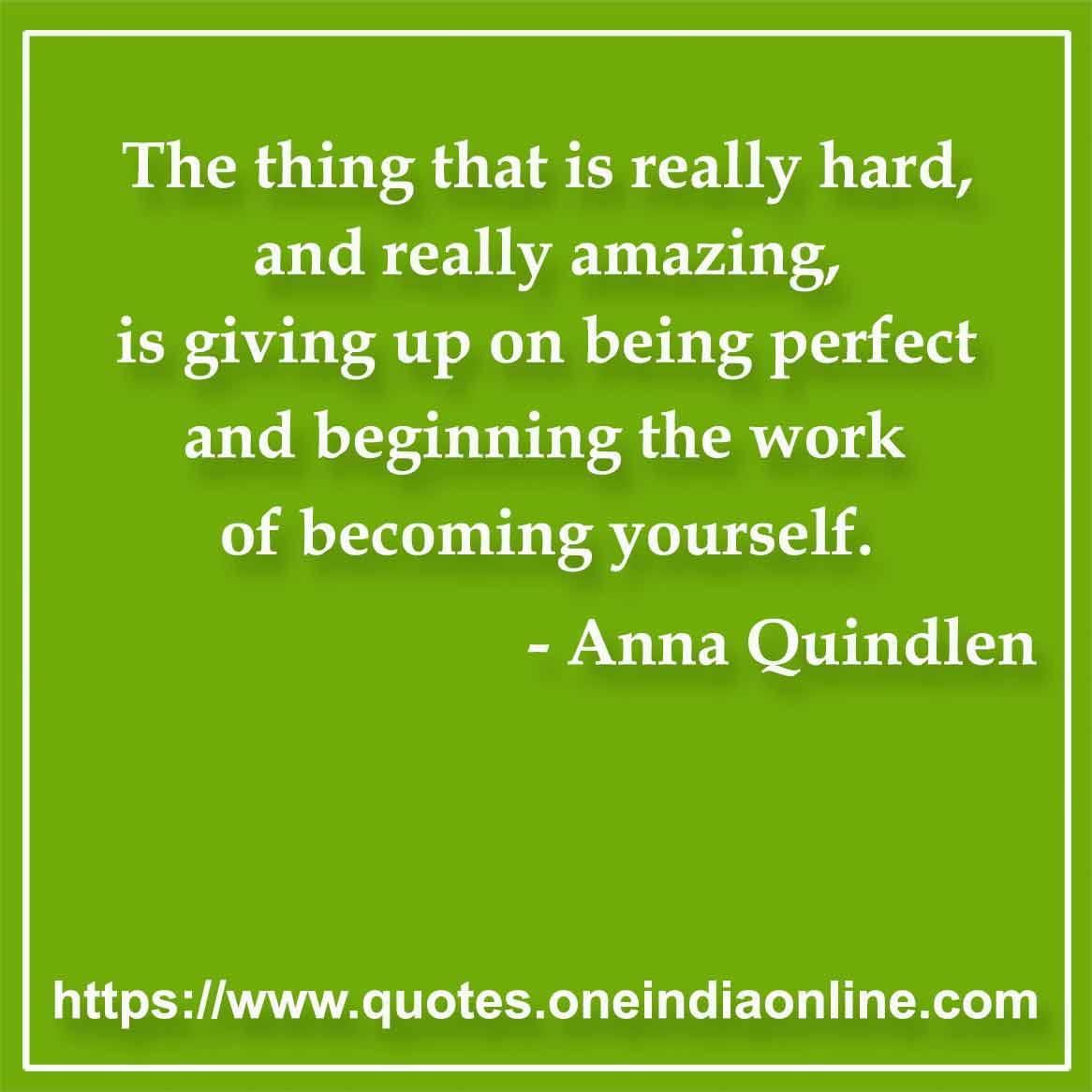 The thing that is really hard, and really amazing, is giving up on being perfect and beginning the work of becoming yourself.

- Perfection Quotes by Anna Quindlen