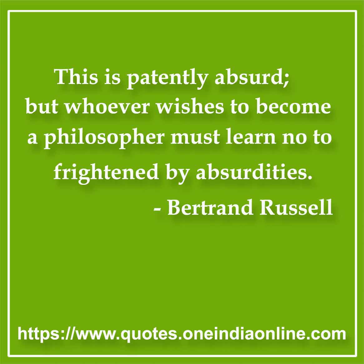 This is patently absurd; but whoever wishes to become a philosopher must learn no to frightened by absurdities.

- Philosophy Quotes by Bertrand Russell 