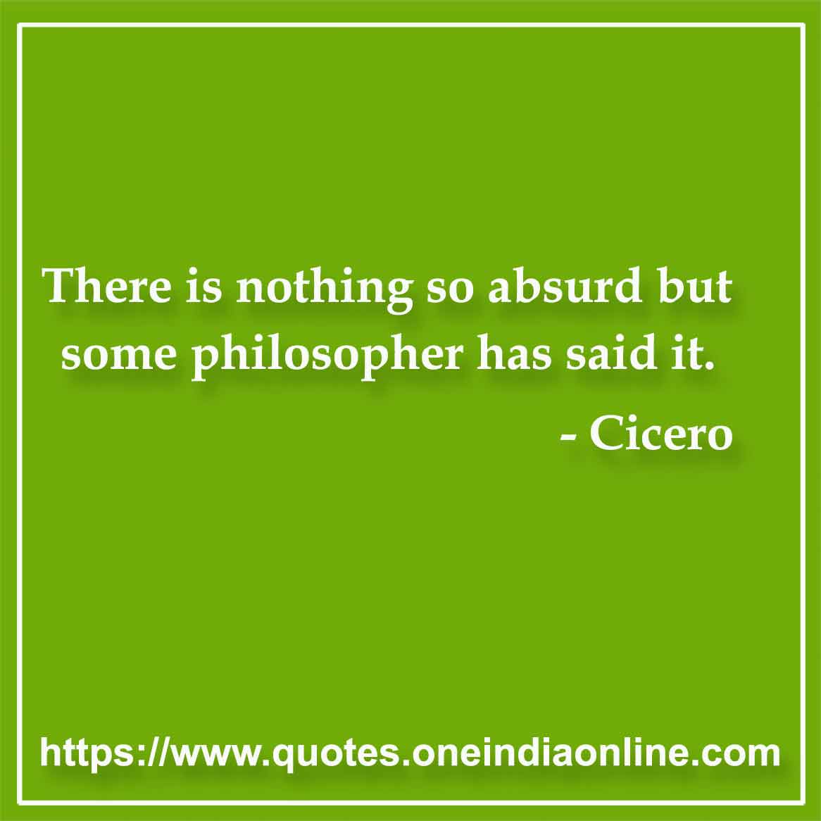 There is nothing so absurd but some philosopher has said it. 

- Philosophy Quotes by Cicero 