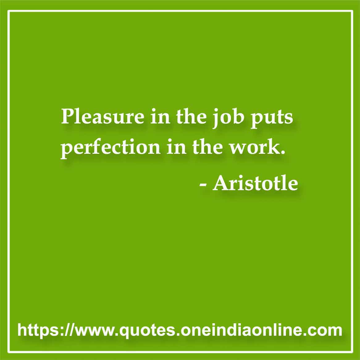 Pleasure in the job puts perfection in the work.