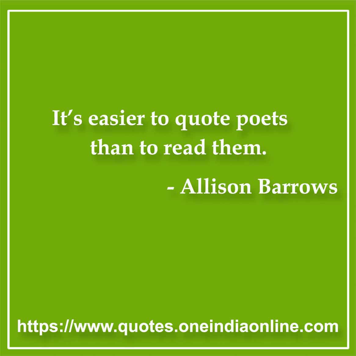 It’s easier to quote poets than to read them.

- Poetry Quotes by Allison Barrows 