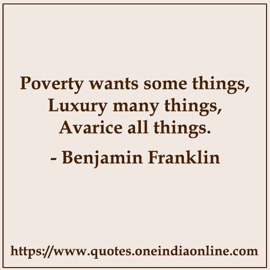 Poverty wants some things, Luxury many things, Avarice all things.
