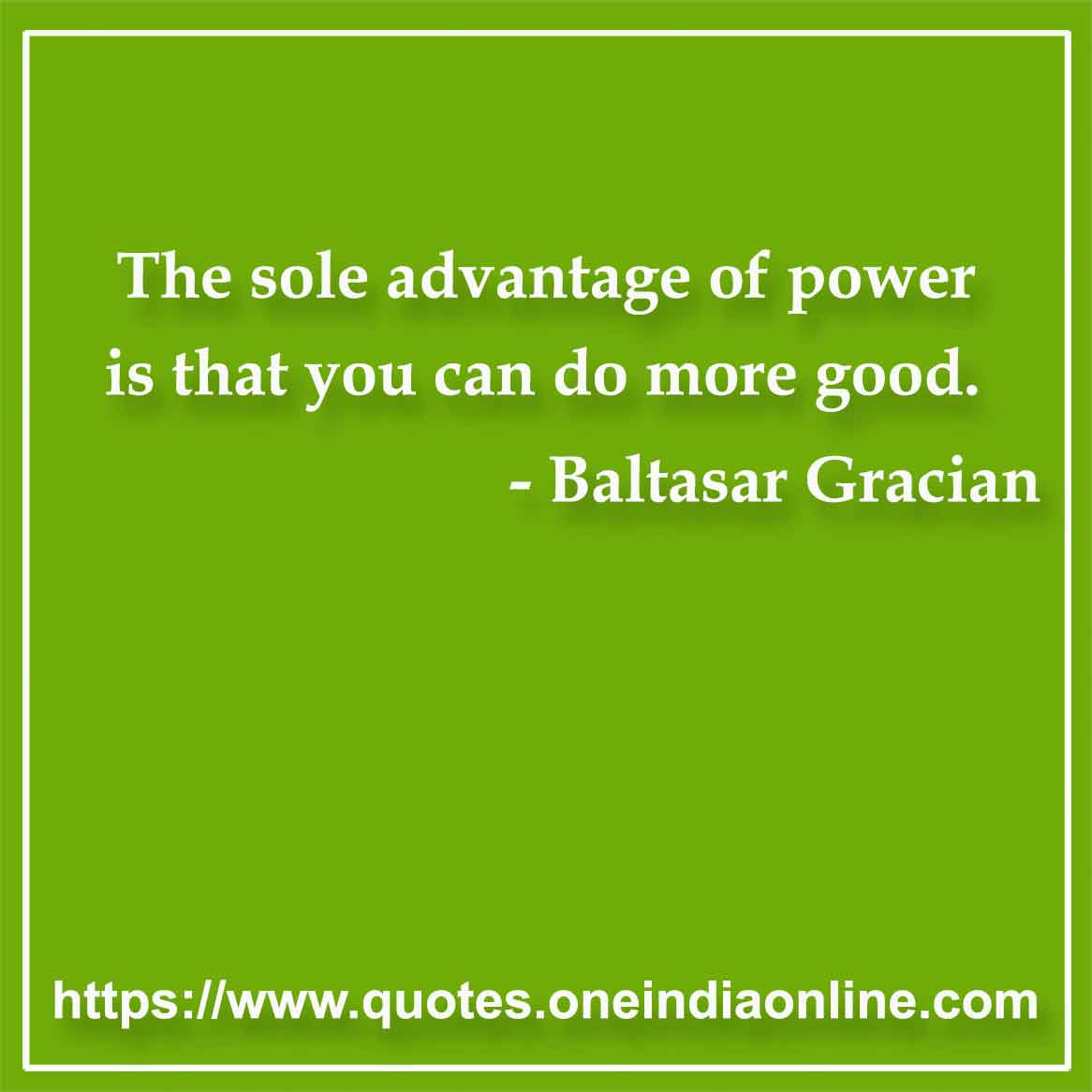The sole advantage of power is that you can do more good.

- Power Quotes by Baltasar Gracian
