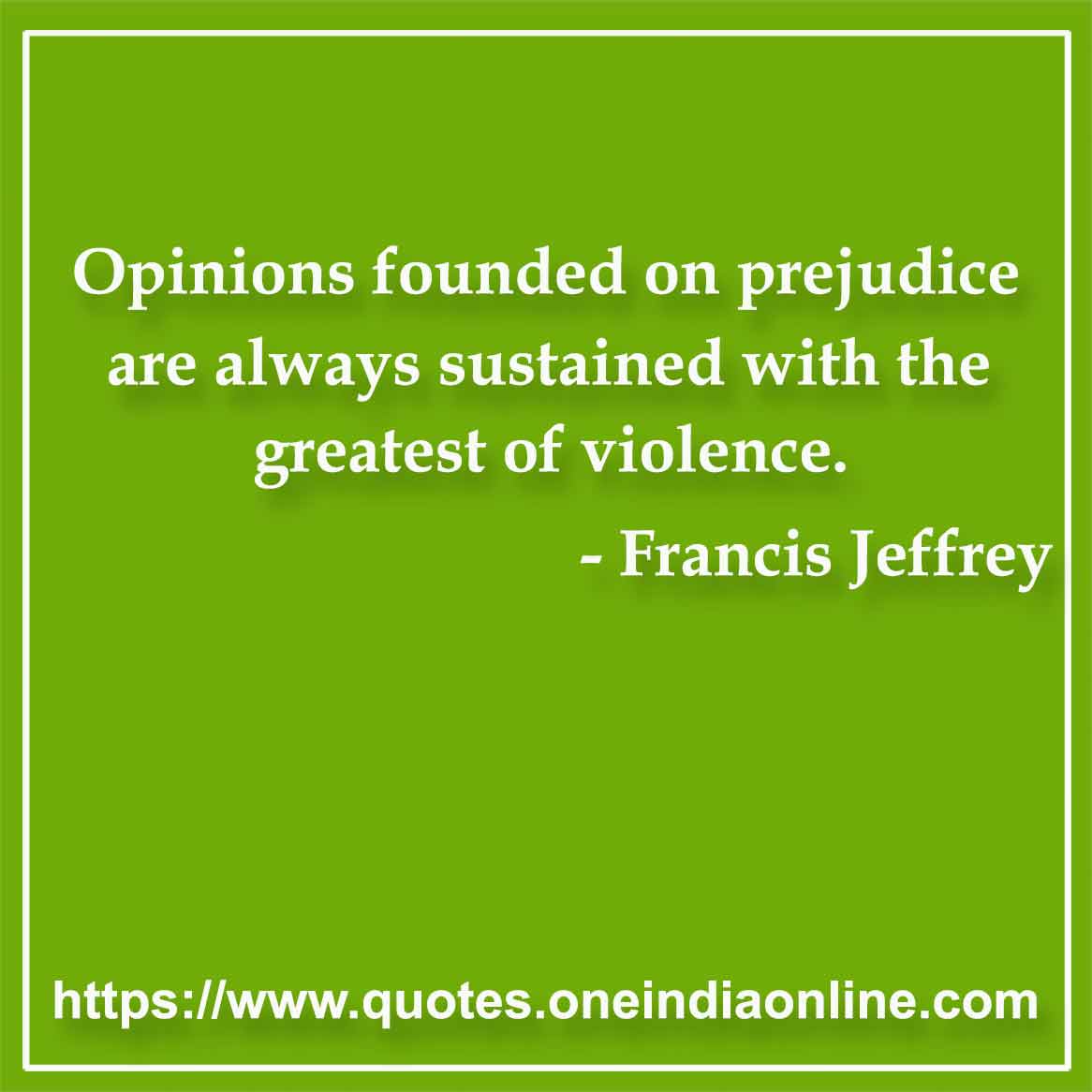 Opinions founded on prejudice are always sustained with the greatest of violence.

- Prejudice Quotes by Francis Jeffrey 