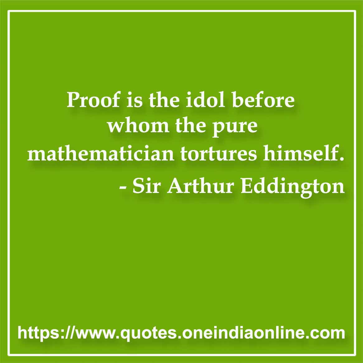 Proof is the idol before whom the pure mathematician tortures himself.

- Sir Arthur Eddington Quotes