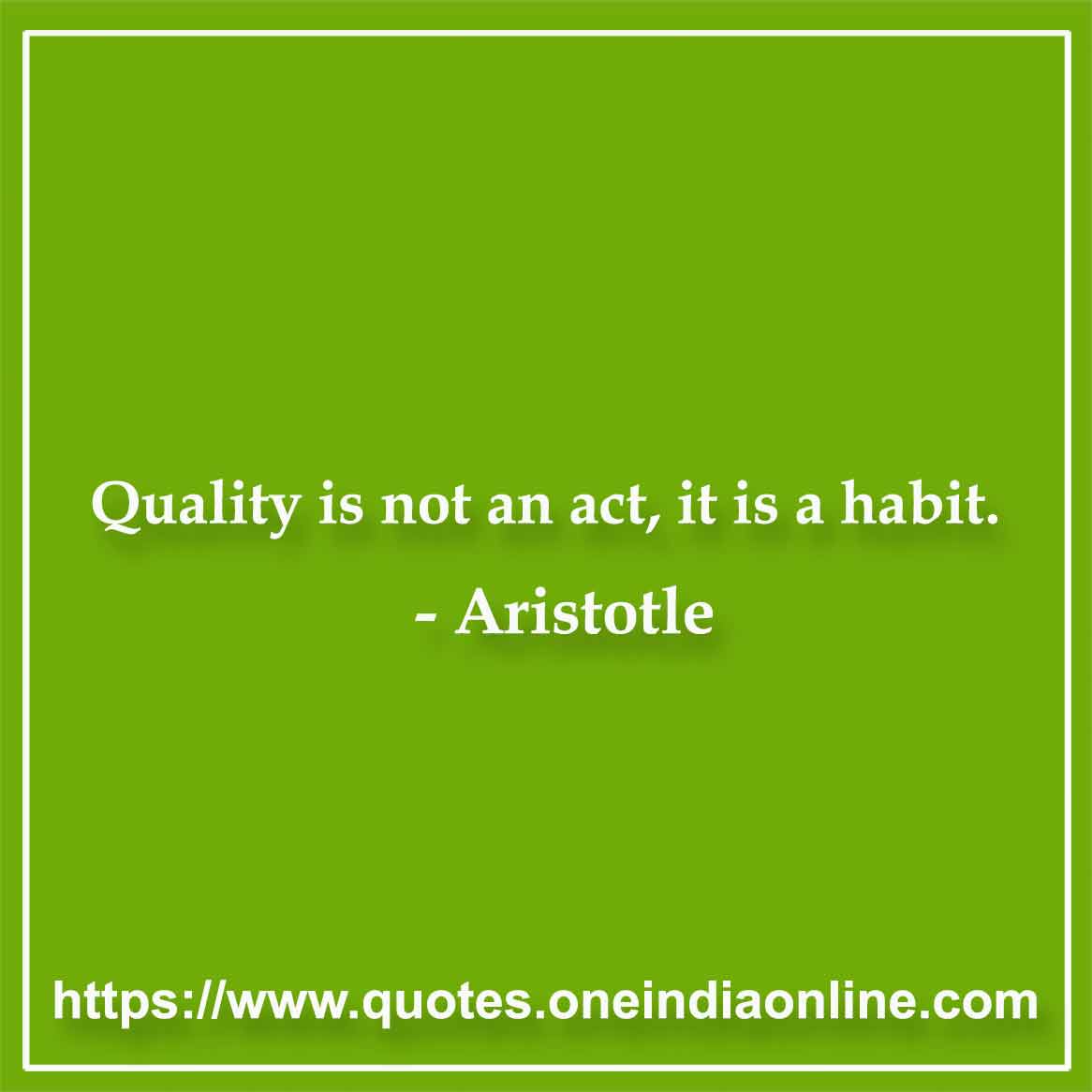 Quality is not an act, it is a habit.
