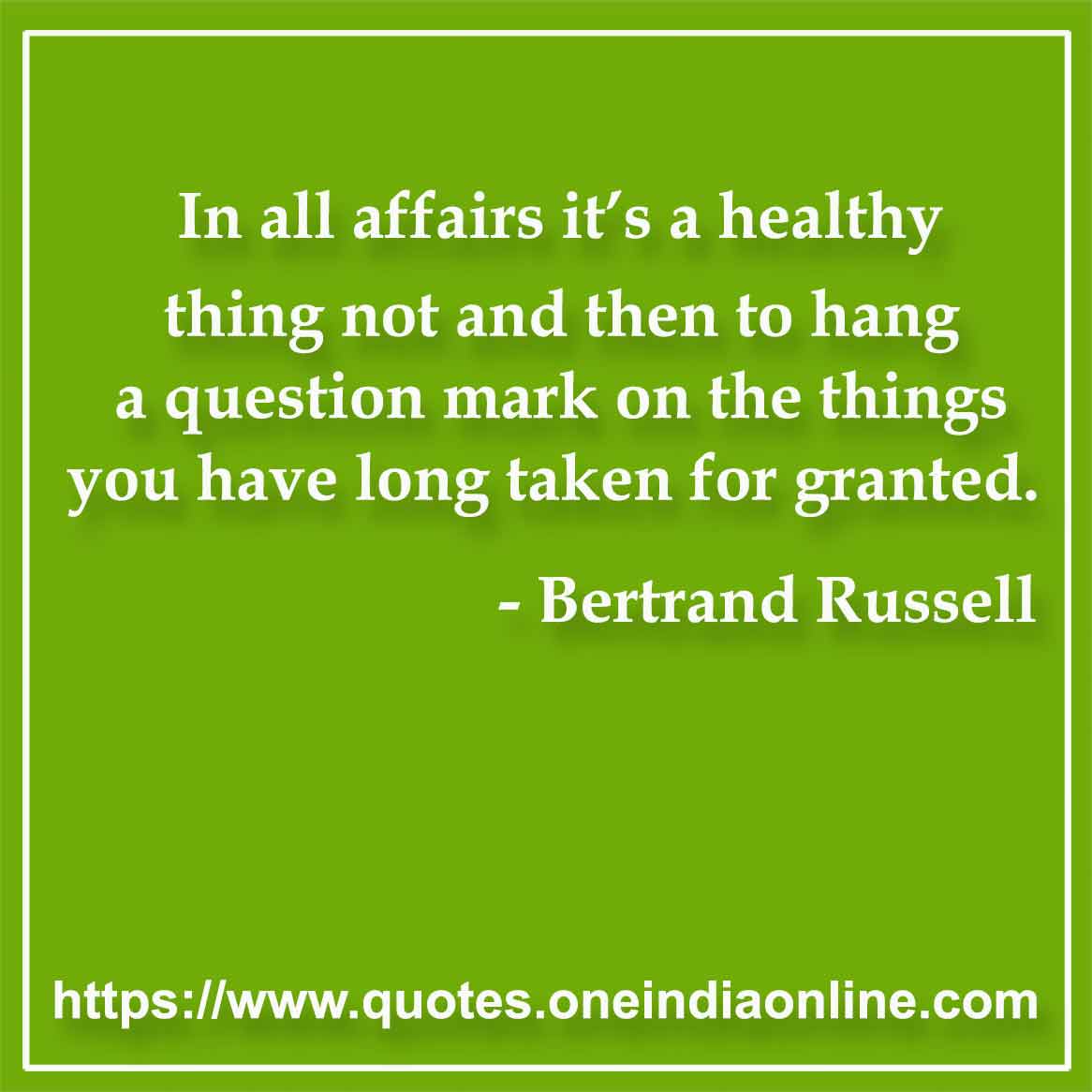 In all affairs it’s a healthy thing not and then to hang a question mark on the things you have long taken for granted.

- Question Quotes by Bertrand Russell