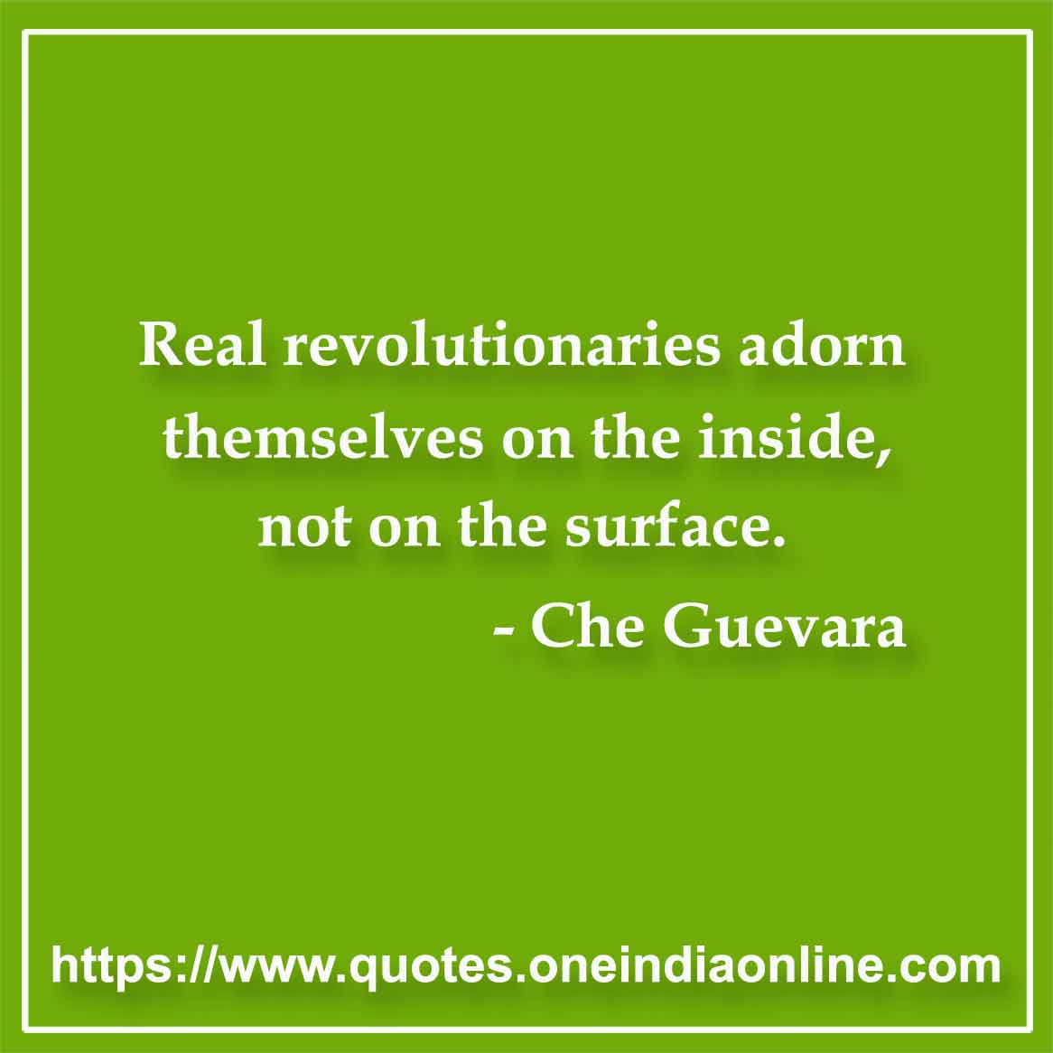Real revolutionaries adorn themselves on the inside, not on the surface. 