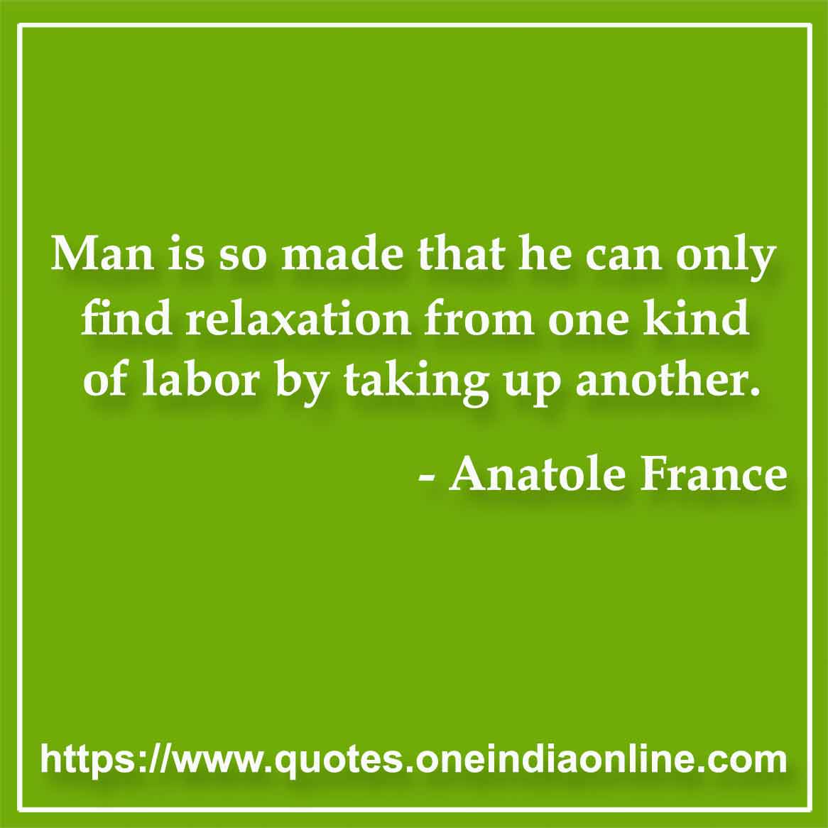 Man is so made that he can only find relaxation from one kind of labor by taking up another.

- Relax Quotes by Anatole France
