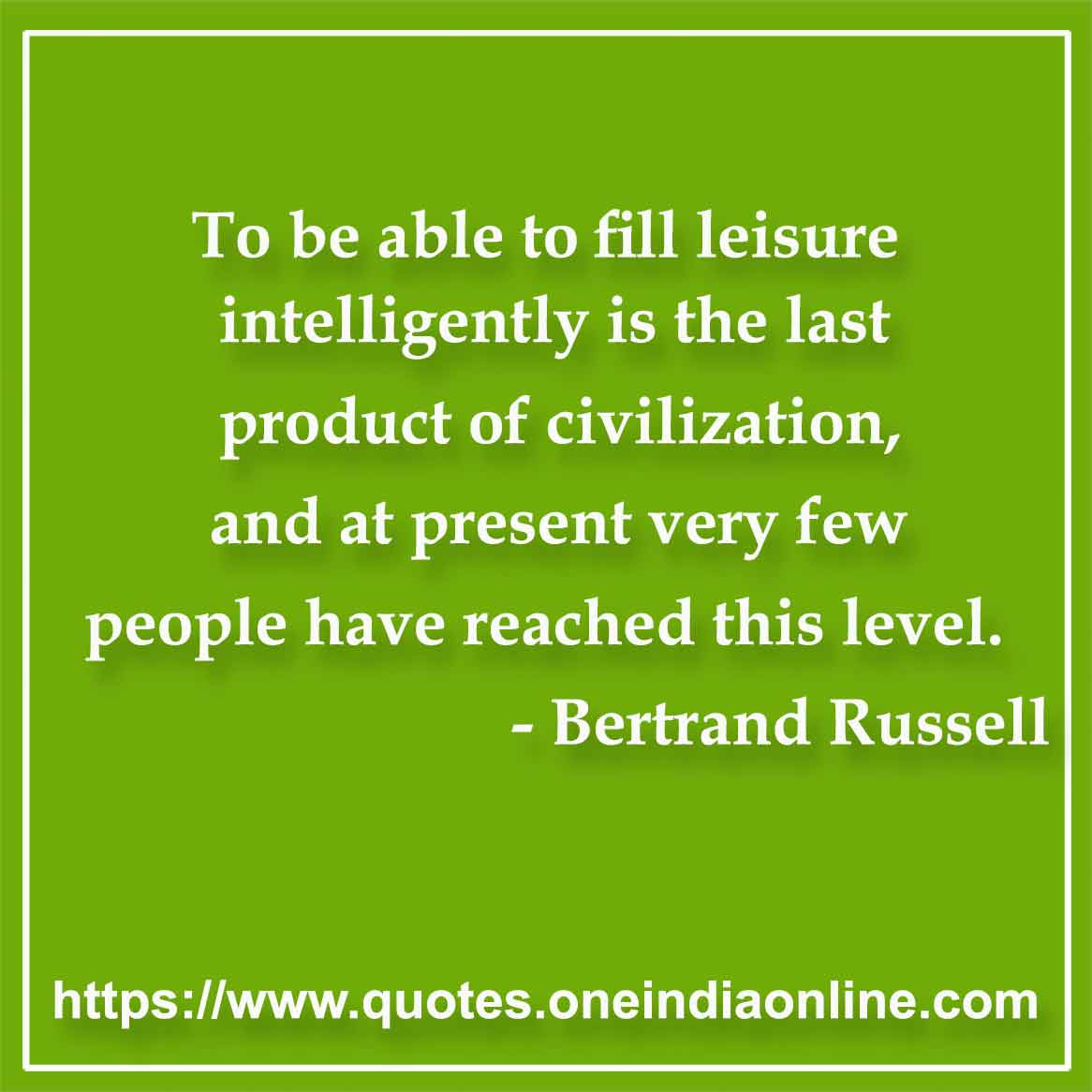 To be able to fill leisure intelligently is the last product of civilization, and at present very few people have reached this level.

- Relax Quotes by Bertrand Russell 